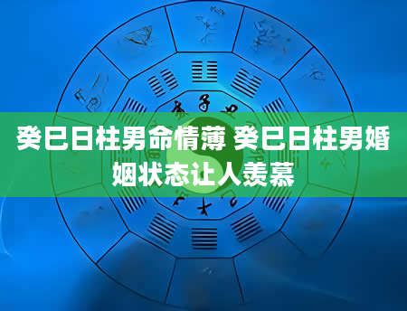 癸巳日柱男命情薄 癸巳日柱男婚姻状态让人羡慕