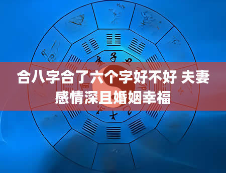 合八字合了六个字好不好 夫妻感情深且婚姻幸福