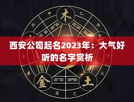 西安公司起名2023年：大气好听的名字赏析