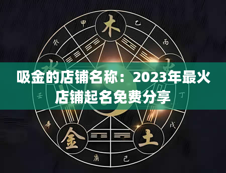 吸金的店铺名称：2023年最火店铺起名免费分享
