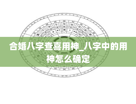 合婚八字查喜用神_八字中的用神怎么确定