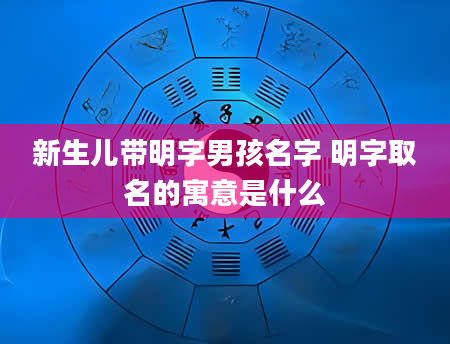 新生儿带明字男孩名字 明字取名的寓意是什么