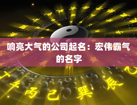 响亮大气的公司起名：宏伟霸气的名字