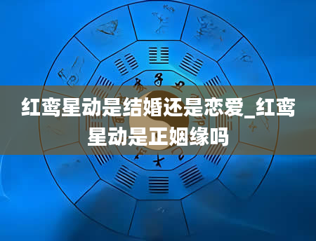 红鸾星动是结婚还是恋爱_红鸾星动是正姻缘吗