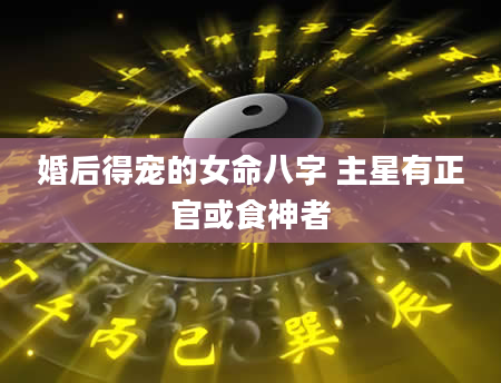 婚后得宠的女命八字 主星有正官或食神者