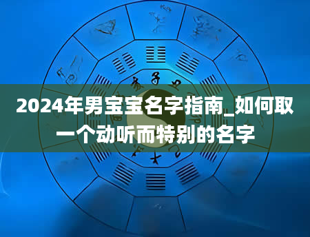 2024年男宝宝名字指南_如何取一个动听而特别的名字