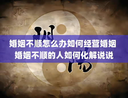 婚姻不顺怎么办如何经营婚姻 婚姻不顺的人如何化解说说