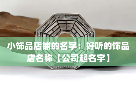 小饰品店铺的名字：好听的饰品店名称【公司起名字】