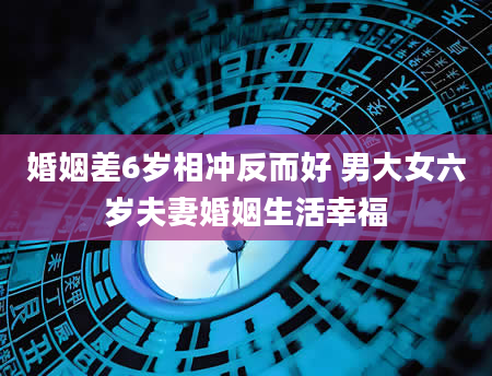 婚姻差6岁相冲反而好 男大女六岁夫妻婚姻生活幸福