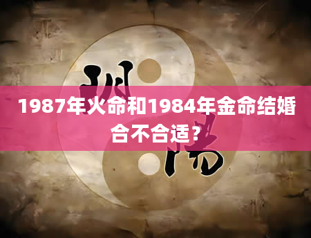 1987年火命和1984年金命结婚合不合适？