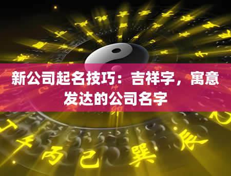 新公司起名技巧：吉祥字，寓意发达的公司名字