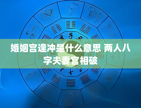 婚姻宫逢冲是什么意思 两人八字夫妻宫相破