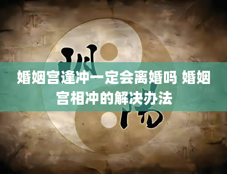 婚姻宫逢冲一定会离婚吗 婚姻宫相冲的解决办法