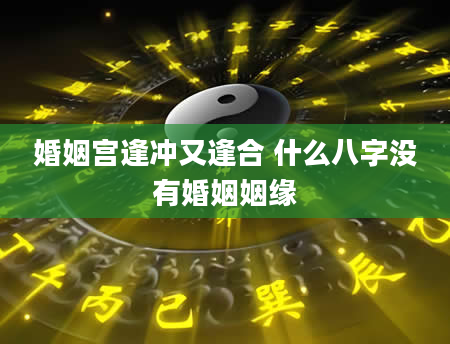 婚姻宫逢冲又逢合 什么八字没有婚姻姻缘