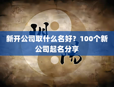 新开公司取什么名好？100个新公司起名分享
