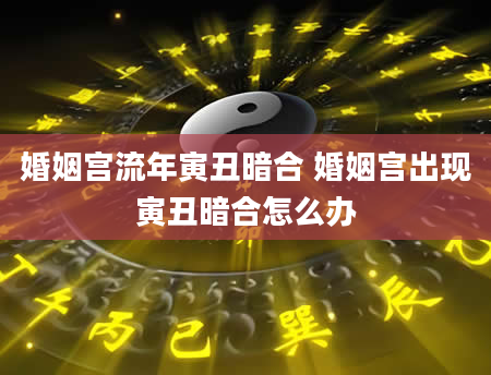 婚姻宫流年寅丑暗合 婚姻宫出现寅丑暗合怎么办