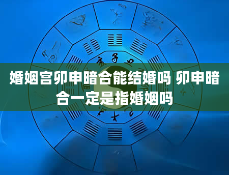 婚姻宫卯申暗合能结婚吗 卯申暗合一定是指婚姻吗