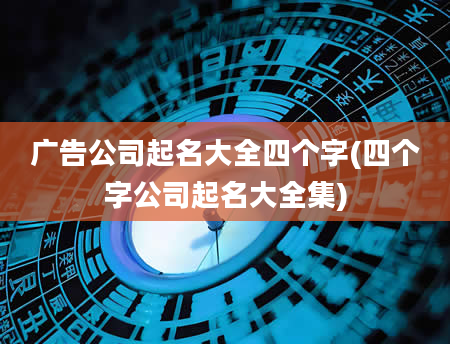 广告公司起名大全四个字(四个字公司起名大全集)