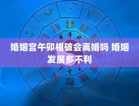 婚姻宫午卯相破会离婚吗 婚姻发展多不利