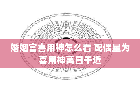 婚姻宫喜用神怎么看 配偶星为喜用神离日干近