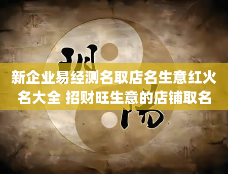 新企业易经测名取店名生意红火名大全 招财旺生意的店铺取名