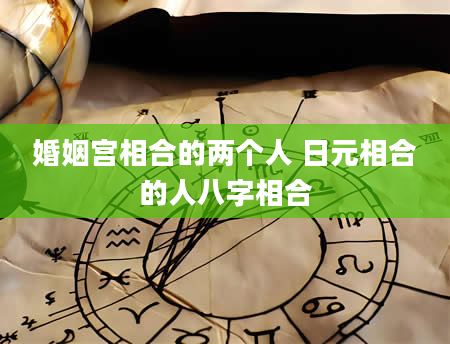 婚姻宫相合的两个人 日元相合的人八字相合