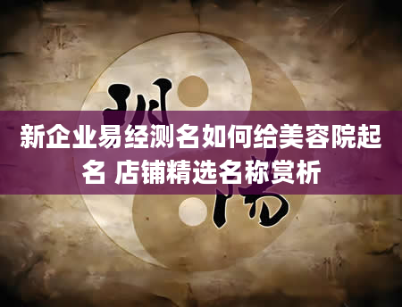 新企业易经测名如何给美容院起名 店铺精选名称赏析