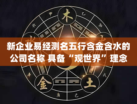 新企业易经测名五行含金含水的公司名称 具备“观世界”理念