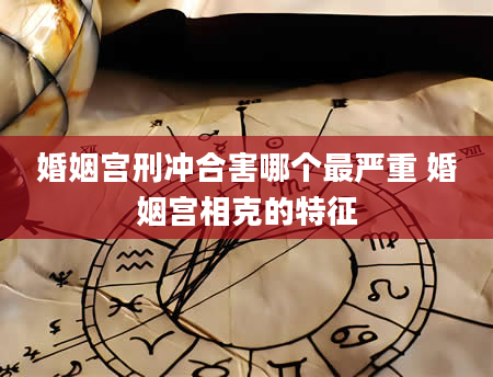 婚姻宫刑冲合害哪个最严重 婚姻宫相克的特征
