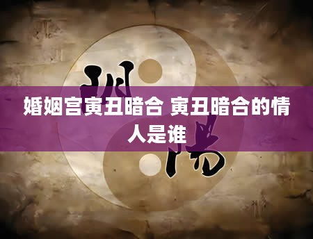 婚姻宫寅丑暗合 寅丑暗合的情人是谁