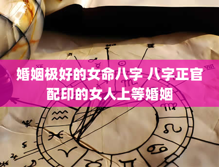 婚姻极好的女命八字 八字正官配印的女人上等婚姻