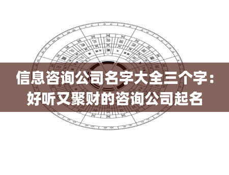 信息咨询公司名字大全三个字：好听又聚财的咨询公司起名
