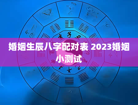 婚姻生辰八字配对表 2023婚姻小测试