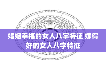 婚姻幸福的女人八字特征 嫁得好的女人八字特征