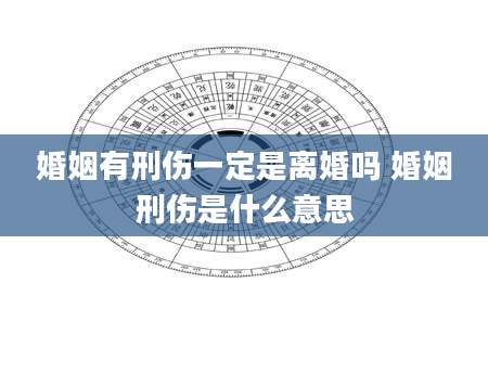 婚姻有刑伤一定是离婚吗 婚姻刑伤是什么意思