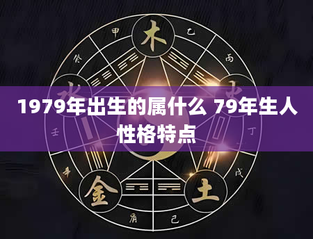 1979年出生的属什么 79年生人性格特点