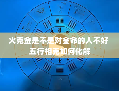 火克金是不是对金命的人不好 五行相克如何化解