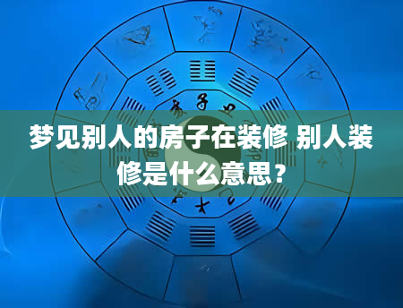 梦见别人的房子在装修 别人装修是什么意思？