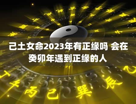 己土女命2023年有正缘吗 会在癸卯年遇到正缘的人