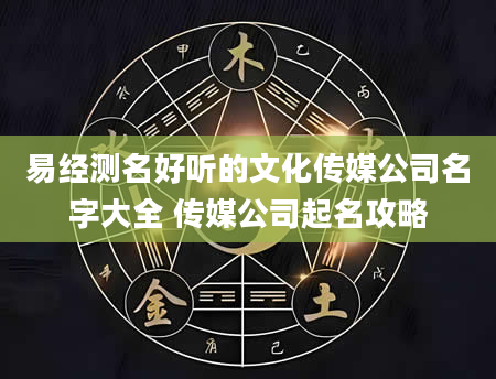 易经测名好听的文化传媒公司名字大全 传媒公司起名攻略