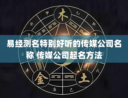 易经测名特别好听的传媒公司名称 传媒公司起名方法