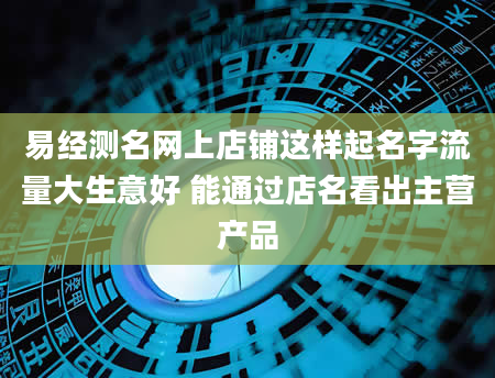 易经测名网上店铺这样起名字流量大生意好 能通过店名看出主营产品