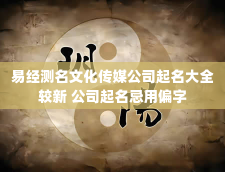 易经测名文化传媒公司起名大全较新 公司起名忌用偏字