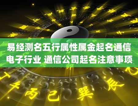 易经测名五行属性属金起名通信电子行业 通信公司起名注意事项