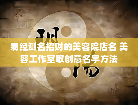 易经测名招财的美容院店名 美容工作室取创意名字方法
