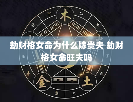 劫财格女命为什么嫁贵夫 劫财格女命旺夫吗