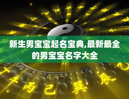 新生男宝宝起名宝典,最新最全的男宝宝名字大全