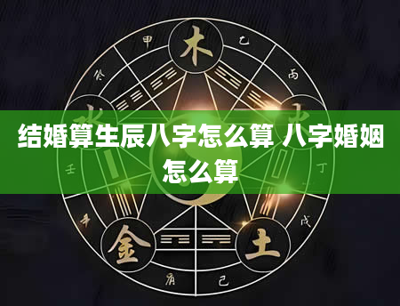 结婚算生辰八字怎么算 八字婚姻怎么算