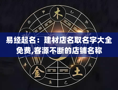易经起名：建材店名取名字大全免费,客源不断的店铺名称