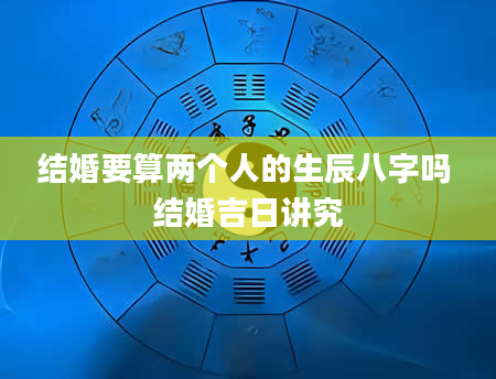 结婚要算两个人的生辰八字吗 结婚吉日讲究